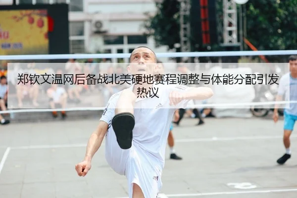 郑钦文温网后备战北美硬地赛程调整与体能分配引发热议