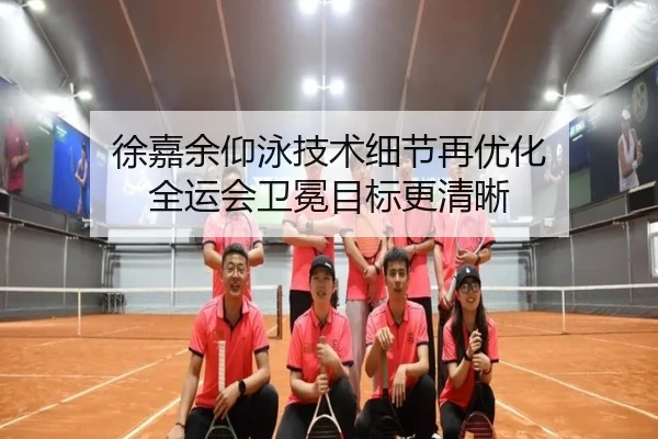 徐嘉余仰泳技术细节再优化 全运会卫冕目标更清晰