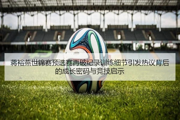 蒋裕燕世锦赛预选赛再破纪录训练细节引发热议背后的成长密码与竞技启示