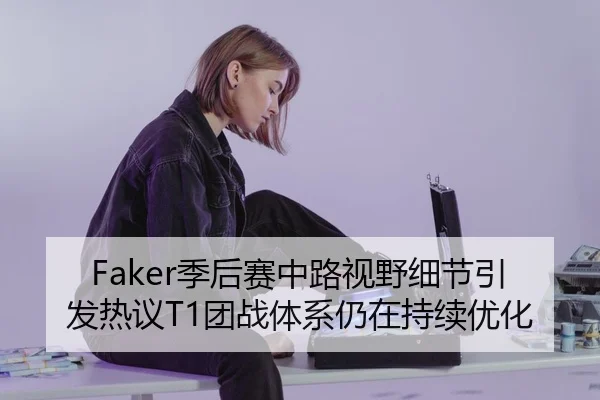 Faker季后赛中路视野细节引发热议T1团战体系仍在持续优化