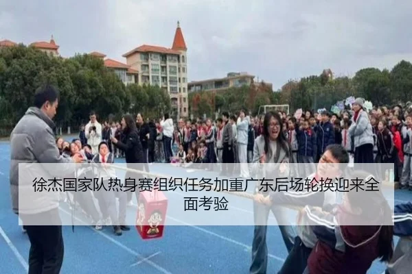 徐杰国家队热身赛组织任务加重广东后场轮换迎来全面考验