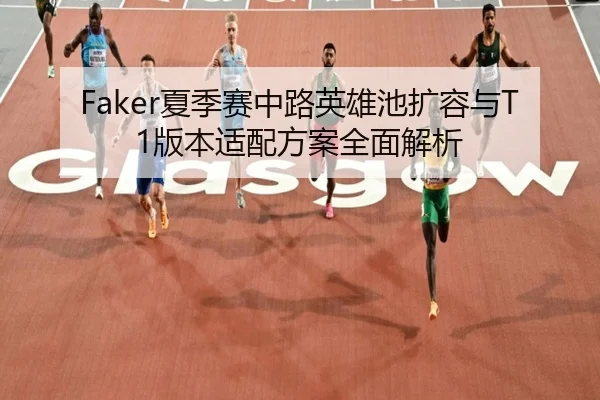 Faker夏季赛中路英雄池扩容与T1版本适配方案全面解析