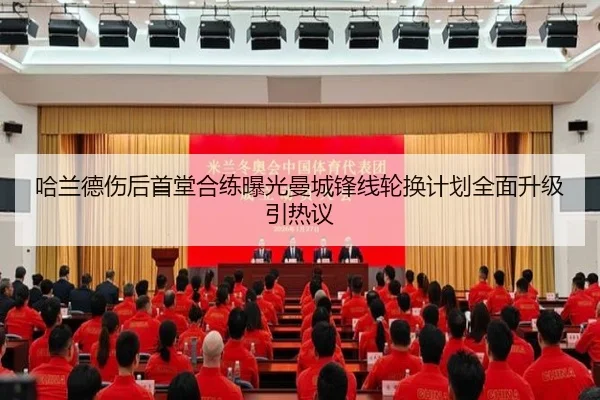哈兰德伤后首堂合练曝光曼城锋线轮换计划全面升级引热议