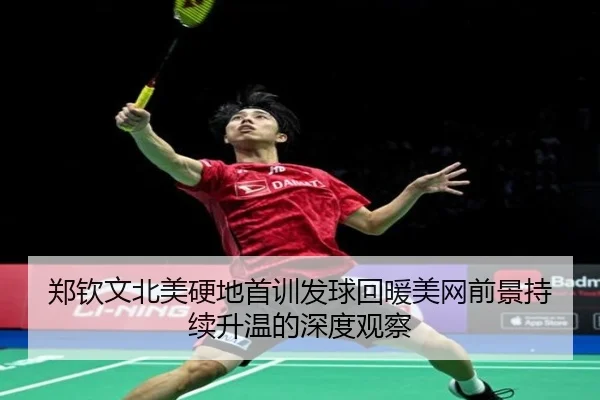 郑钦文北美硬地首训发球回暖美网前景持续升温的深度观察