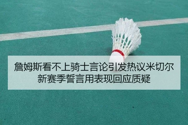 詹姆斯看不上骑士言论引发热议米切尔新赛季誓言用表现回应质疑
