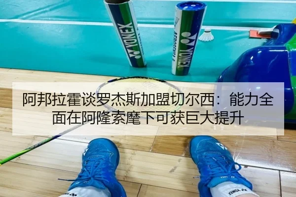 阿邦拉霍谈罗杰斯加盟切尔西：能力全面在阿隆索麾下可获巨大提升